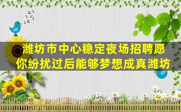 潍坊市中心稳定夜场招聘愿你纷扰过后能够梦想成真潍坊